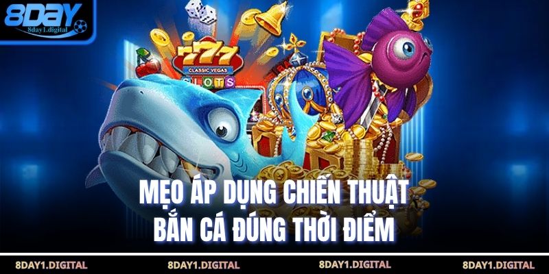 Mẹo áp dụng chiến thuật bắn cá đúng thời điểm